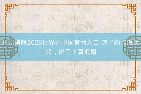 开元棋牌2026世界杯中国官网入口 凉了的《浪姐7》， 出了个真浪姐