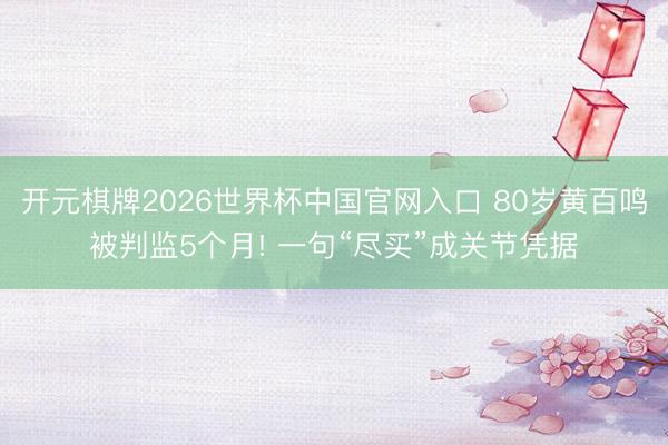 开元棋牌2026世界杯中国官网入口 80岁黄百鸣被判监5个月! 一句“尽买”成关节凭据