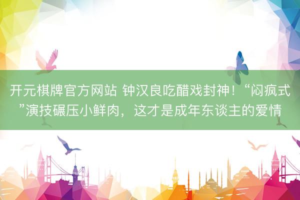 开元棋牌官方网站 钟汉良吃醋戏封神！“闷疯式”演技碾压小鲜肉，这才是成年东谈主的爱情