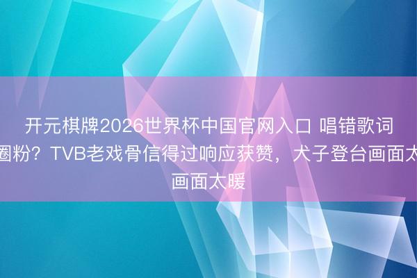 开元棋牌2026世界杯中国官网入口 唱错歌词反圈粉?TVB老戏骨信得过响应获赞,犬子登台画面太暖