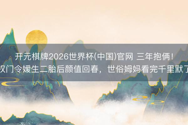 开元棋牌2026世界杯(中国)官网 三年抱俩！权门令嫒生二胎后颜值回春，世俗姆妈看完千里默了