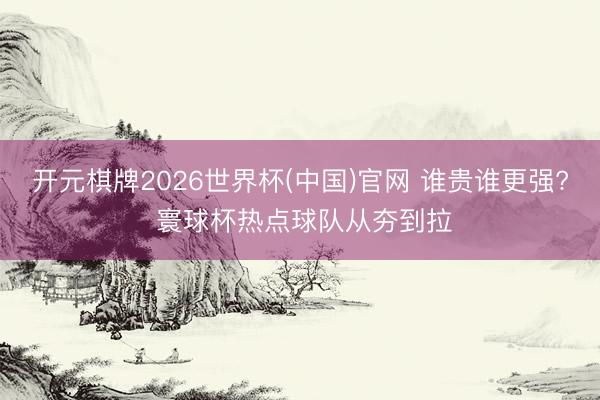 开元棋牌2026世界杯(中国)官网 谁贵谁更强? 寰球杯热点球队从夯到拉