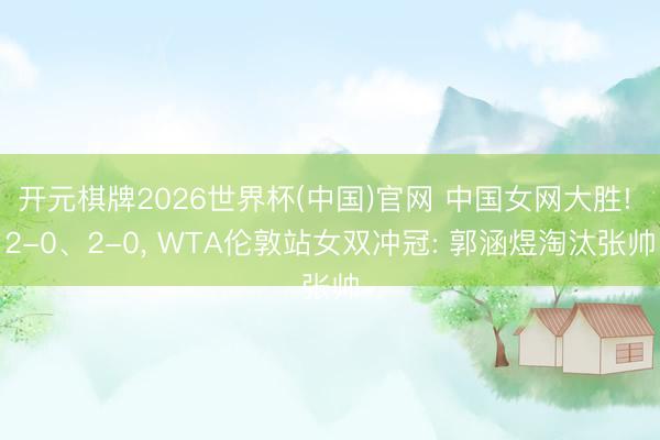 开元棋牌2026世界杯(中国)官网 中国女网大胜! 2-0、2-0， WTA伦敦站女双冲冠: 郭涵煜淘汰张帅