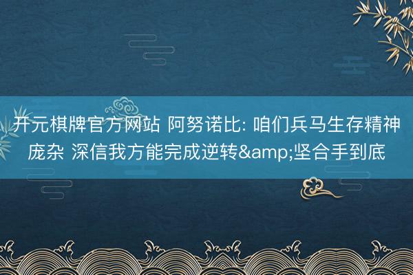 开元棋牌官方网站 阿努诺比: 咱们兵马生存精神庞杂 深信我方能完成逆转&坚合手到底