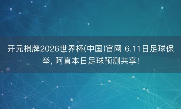 开元棋牌2026世界杯(中国)官网 6.11日足球保举， 阿直本日足球预测共享!