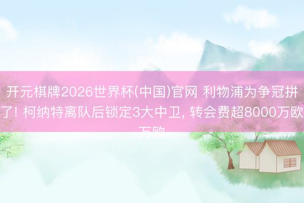 开元棋牌2026世界杯(中国)官网 利物浦为争冠拼了! 柯纳特离队后锁定3大中卫， 转会费超8000万欧
