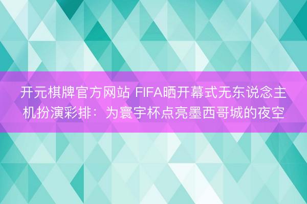 开元棋牌官方网站 FIFA晒开幕式无东说念主机扮演彩排：为寰宇杯点亮墨西哥城的夜空