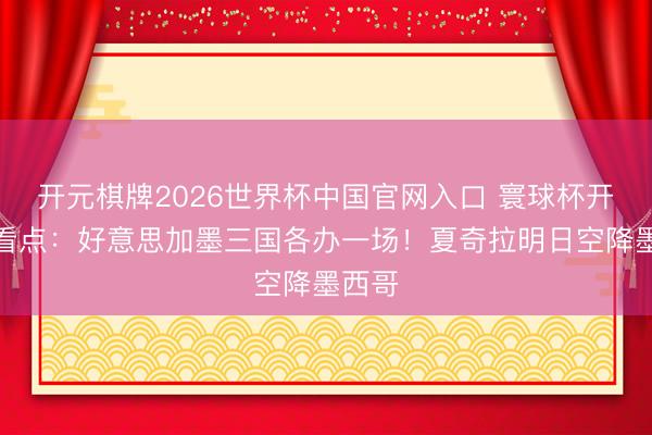 开元棋牌2026世界杯中国官网入口 寰球杯开幕式看点:好意思加墨三国各办一场!夏奇拉明日空降墨西哥