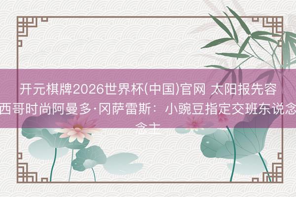 开元棋牌2026世界杯(中国)官网 太阳报先容墨西哥时尚阿曼多·冈萨雷斯：小豌豆指定交班东说念主
