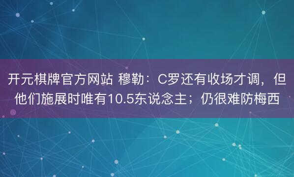 开元棋牌官方网站 穆勒：C罗还有收场才调，但他们施展时唯有10.5东说念主；仍很难防梅西