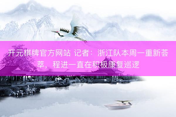 开元棋牌官方网站 记者：浙江队本周一重新荟萃，程进一直在积极康复巡逻