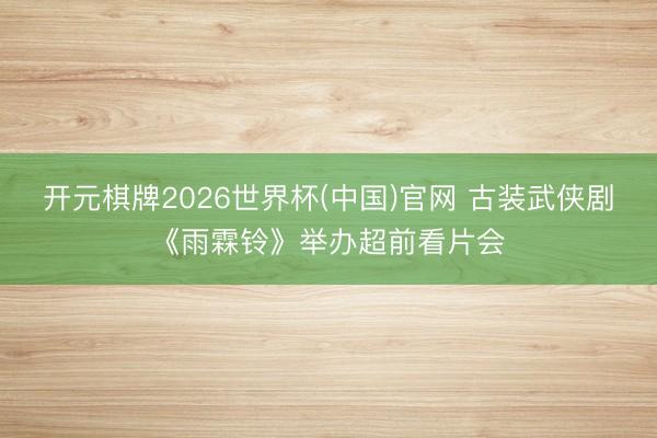 开元棋牌2026世界杯(中国)官网 古装武侠剧《雨霖铃》举办超前看片会