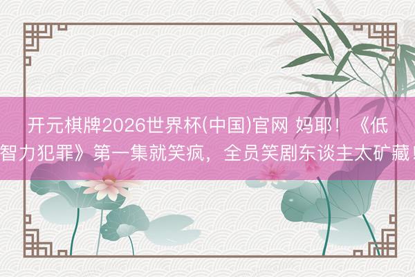 开元棋牌2026世界杯(中国)官网 妈耶！《低智力犯罪》第一集就笑疯，全员笑剧东谈主太矿藏！