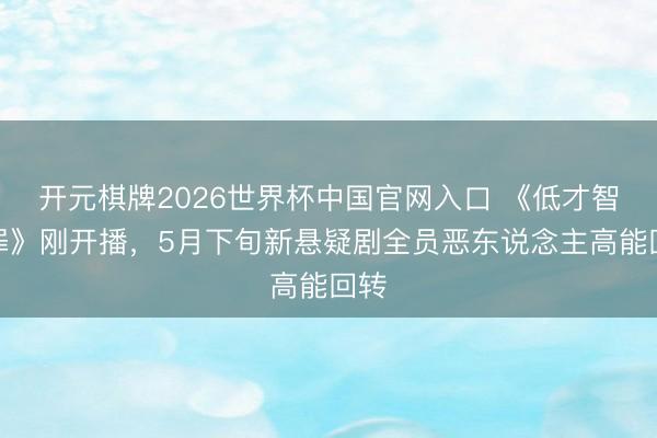 开元棋牌2026世界杯中国官网入口 《低才智犯罪》刚开播，5月下旬新悬疑剧全员恶东说念主高能回转