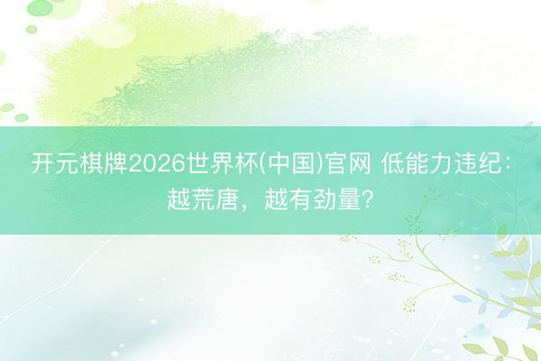 开元棋牌2026世界杯(中国)官网 低能力违纪：越荒唐，越有劲量？
