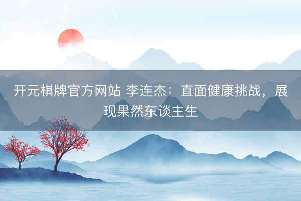 开元棋牌官方网站 李连杰:直面健康挑战,展现果然东谈主生