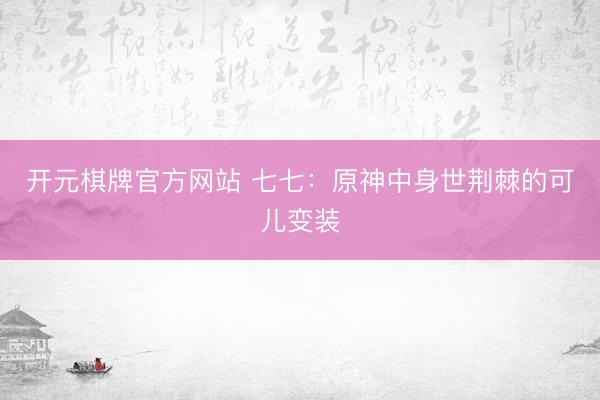 开元棋牌官方网站 七七：原神中身世荆棘的可儿变装