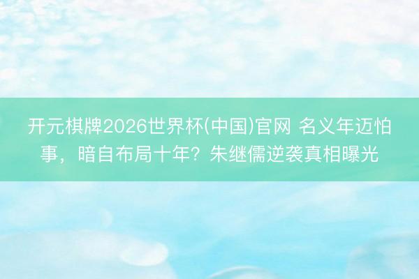 开元棋牌2026世界杯(中国)官网 名义年迈怕事，暗自布局十年？朱继儒逆袭真相曝光