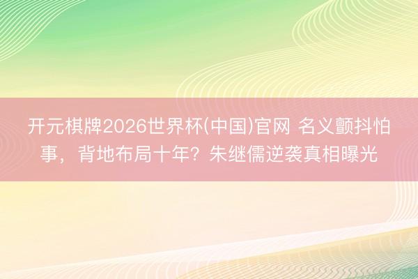 开元棋牌2026世界杯(中国)官网 名义颤抖怕事，背地布局十年？朱继儒逆袭真相曝光