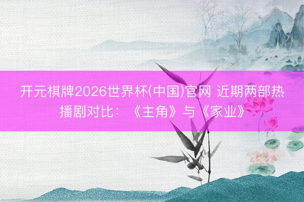 开元棋牌2026世界杯(中国)官网 近期两部热播剧对比：《主角》与《家业》