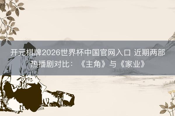 开元棋牌2026世界杯中国官网入口 近期两部热播剧对比：《主角》与《家业》
