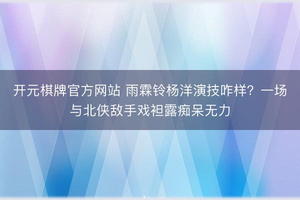 开元棋牌官方网站 雨霖铃杨洋演技咋样？一场与北侠敌手戏袒露痴呆无力