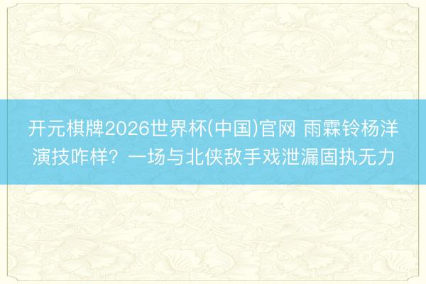 开元棋牌2026世界杯(中国)官网 雨霖铃杨洋演技咋样？一场与北侠敌手戏泄漏固执无力