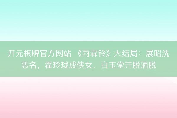开元棋牌官方网站 《雨霖铃》大结局：展昭洗恶名，霍玲珑成侠女，白玉堂开脱洒脱