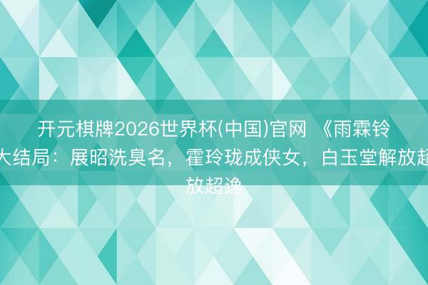 开元棋牌2026世界杯(中国)官网 《雨霖铃》大结局：展昭洗臭名，霍玲珑成侠女，白玉堂解放超逸