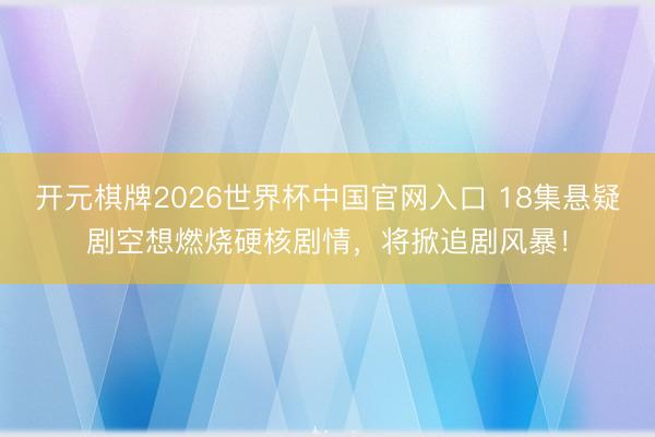 开元棋牌2026世界杯中国官网入口 18集悬疑剧空想燃烧硬核剧情，将掀追剧风暴！