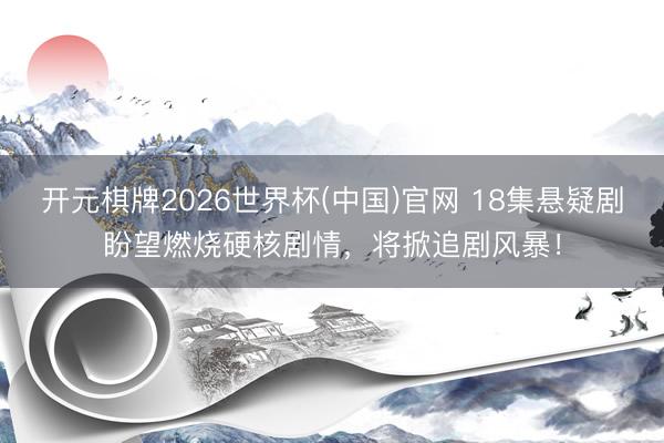 开元棋牌2026世界杯(中国)官网 18集悬疑剧盼望燃烧硬核剧情,将掀追剧风暴!