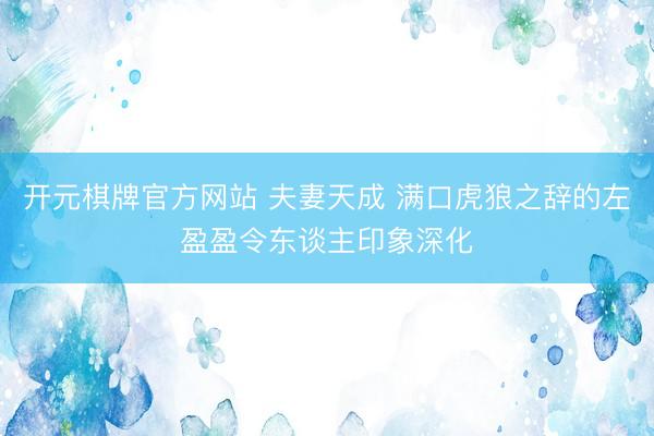 开元棋牌官方网站 夫妻天成 满口虎狼之辞的左盈盈令东谈主印象深化