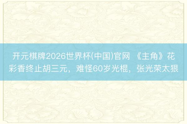 开元棋牌2026世界杯(中国)官网 《主角》花彩香终止胡三元，难怪60岁光棍，张光荣太狠