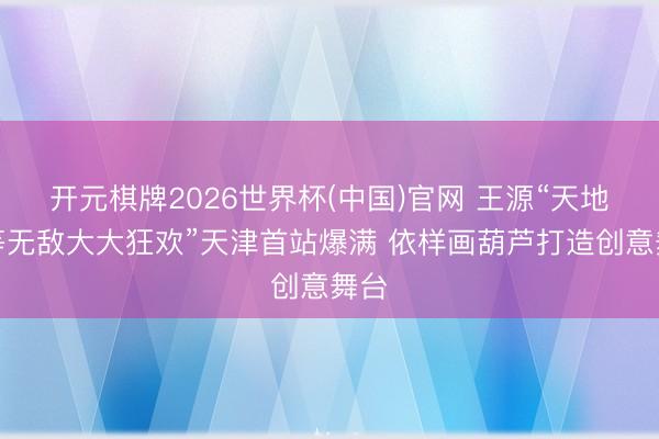 开元棋牌2026世界杯(中国)官网 王源“天地超等无敌大大狂欢”天津首站爆满 依样画葫芦打造创意舞台