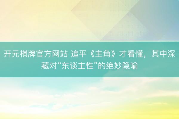开元棋牌官方网站 追平《主角》才看懂，其中深藏对“东谈主性”的绝妙隐喻