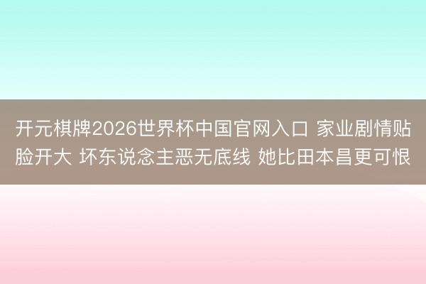 开元棋牌2026世界杯中国官网入口 家业剧情贴脸开大 坏东说念主恶无底线 她比田本昌更可恨