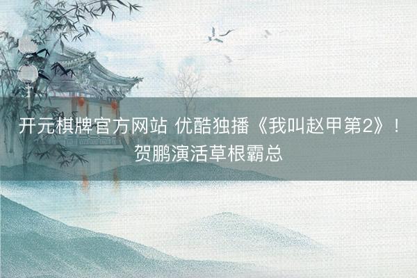 开元棋牌官方网站 优酷独播《我叫赵甲第2》！贺鹏演活草根霸总
