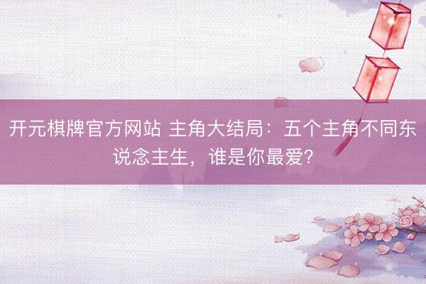 开元棋牌官方网站 主角大结局：五个主角不同东说念主生，谁是你最爱？