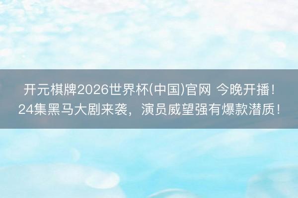 开元棋牌2026世界杯(中国)官网 今晚开播！24集黑马大剧来袭，演员威望强有爆款潜质！
