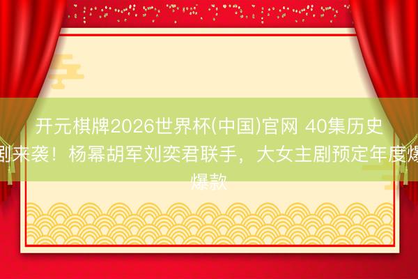 开元棋牌2026世界杯(中国)官网 40集历史正剧来袭！杨幂胡军刘奕君联手，大女主剧预定年度爆款