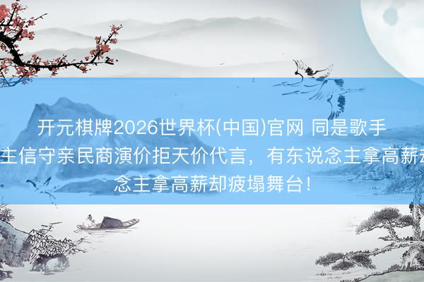 开元棋牌2026世界杯(中国)官网 同是歌手!有东说念主信守亲民商演价拒天价代言,有东说念主拿高薪却疲塌舞台!
