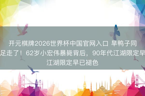 开元棋牌2026世界杯中国官网入口 旱鸭子同门师手足走了!62岁小宏伟暴毙背后,90年代江湖限定早已褪色