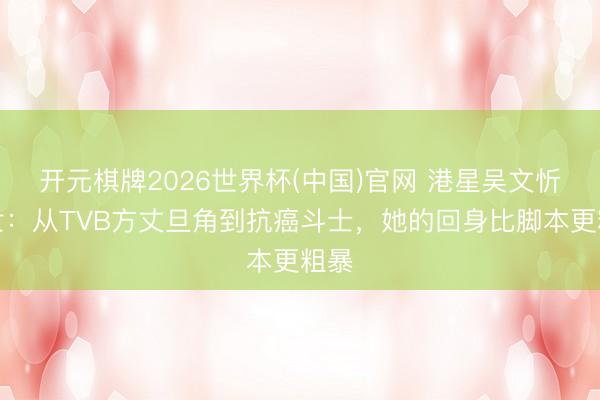 开元棋牌2026世界杯(中国)官网 港星吴文忻离世：从TVB方丈旦角到抗癌斗士，她的回身比脚本更粗暴