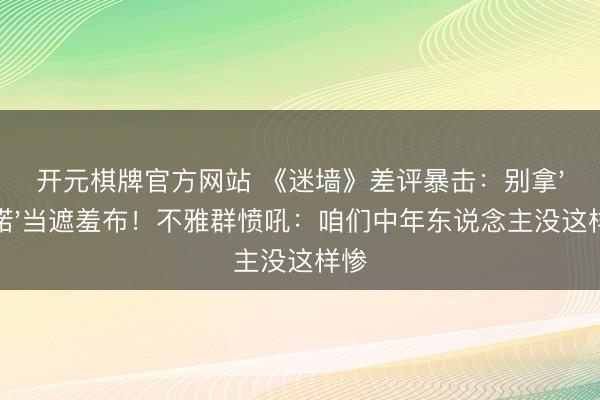 开元棋牌官方网站 《迷墙》差评暴击：别拿'践诺'当遮羞布！不雅群愤吼：咱们中年东说念主没这样惨