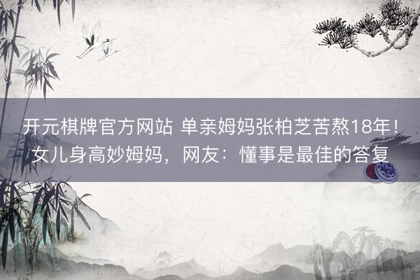 开元棋牌官方网站 单亲姆妈张柏芝苦熬18年！女儿身高妙姆妈，网友：懂事是最佳的答复
