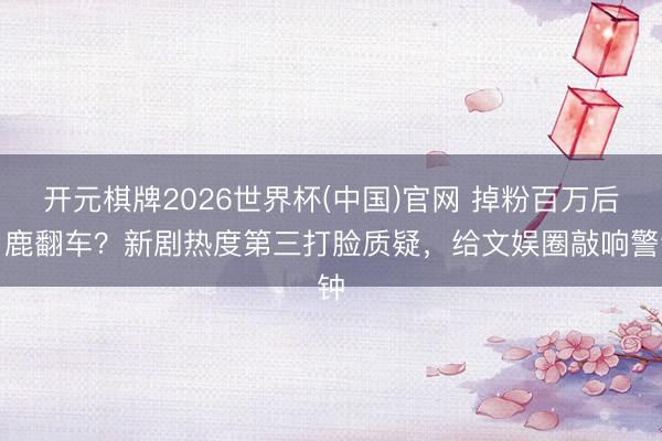 开元棋牌2026世界杯(中国)官网 掉粉百万后白鹿翻车?新剧热度第三打脸质疑,给文娱圈敲响警钟