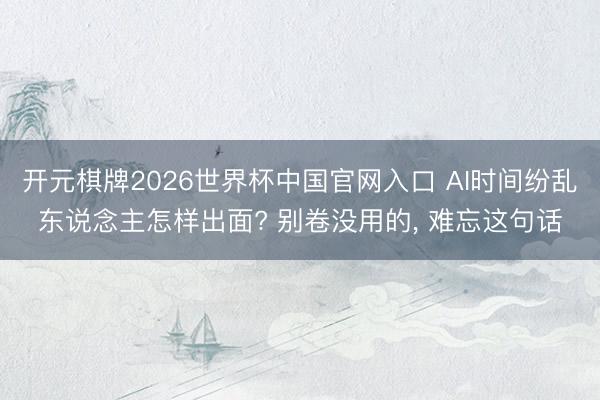开元棋牌2026世界杯中国官网入口 AI时间纷乱东说念主怎样出面? 别卷没用的， 难忘这句话