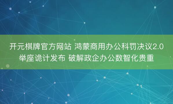 开元棋牌官方网站 鸿蒙商用办公科罚决议2.0举座诡计发布 破解政企办公数智化贵重
