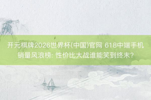 开元棋牌2026世界杯(中国)官网 618中端手机销量风浪榜: 性价比大战谁能笑到终末?