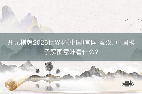 开元棋牌2026世界杯(中国)官网 秦汉: 中国模子解围意味着什么?